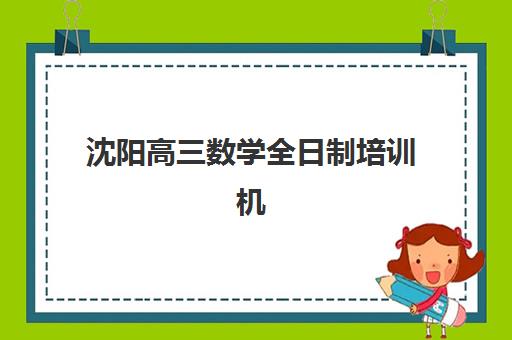 沈阳高三数学全日制培训机构哪个好费用多少？2025年最新十大排名与费用详解全攻略