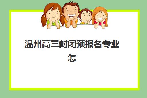 温州高三封闭预报名专业怎么选？2025年考点解析与升学规划指南