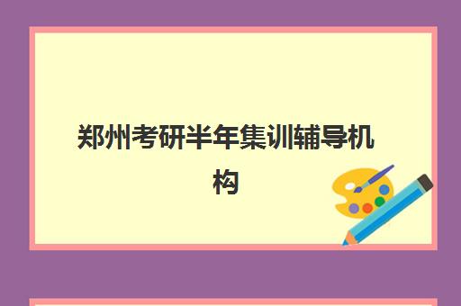 郑州考研半年集训辅导机构培训机构有哪些学校好？2025年权威榜单与科学择校全指南