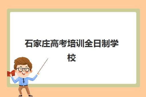 石家庄高考培训全日制学校机构排行榜前十名如何查询？2025年最新榜单、择校指南与报读全攻略