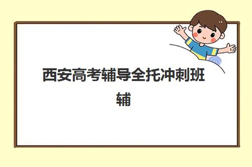 西安高考辅导全托冲刺班辅导机构有哪些学校好？2025年最新权威排名解析、择校标准与成功案例全指南