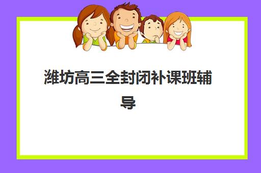 潍坊高三全封闭补课班辅导机构排名榜前十名如何选择？2025年最新权威榜单、各校特色解析与科学择校全指南