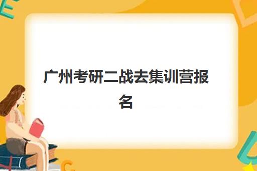 广州考研二战去集训营报名时间及流程安排如何规划？2025年最新时间表与实操步骤全解析