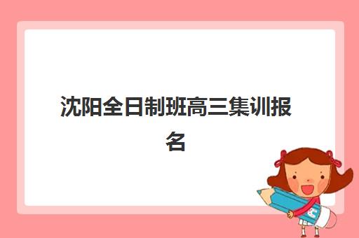 沈阳全日制班高三集训报名费多少钱2025？最新费用明细、各机构性价比对比与择校指南全解析