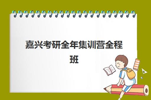 嘉兴考研全年集训营全程班时间2025具体时间如何查询？最新权威时间表与全年备考规划全指南