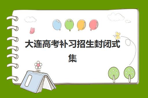 大连高考补习招生封闭式集训营有哪些学校？2025年十大机构实力对比、择校指南与成功案例解析