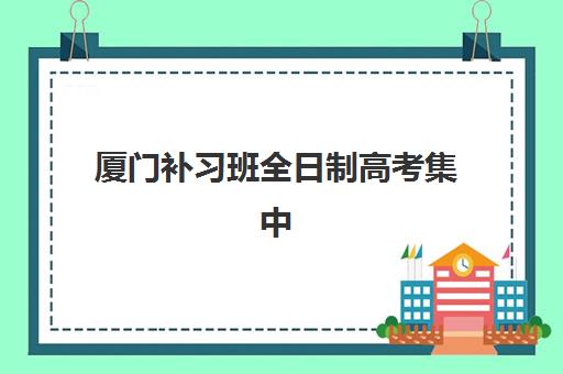 厦门补习班全日制高考集中训练营有哪些机构？2025年最新排名、特色解析与科学择校全指南