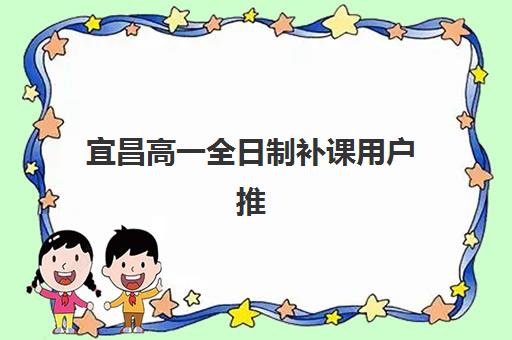 宜昌高一全日制补课用户推荐度TOP3如何查询？2025年最新权威榜单、各校特色解析与科学择校全指南