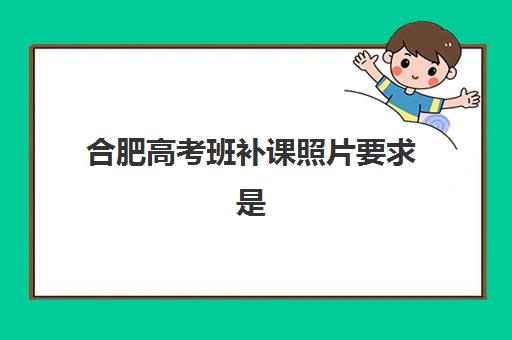 合肥高考班补课照片要求是什么样的?2025年最新标准、拍摄技巧与常见问题全解析 合肥高考班补课照片要求是什么样的?2025年最新标准、拍摄技巧与常见问题全解析