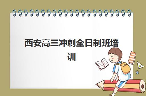 西安高三冲刺全日制班培训机构哪家好？2025年最新权威排名与科学择校全攻略