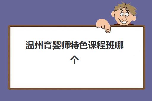 温州育婴师特色课程班哪个机构好一点啊?2025年最新机构对比与择校指南全解析 温州育婴师特色课程班哪个机构好一点啊?2025年最新机构对比与择校指南全解析