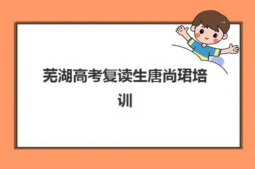 芜湖高考复读生唐尚珺培训机构寄宿基地有哪些？2025年最新同款机构排名、择校指南与报名全攻略