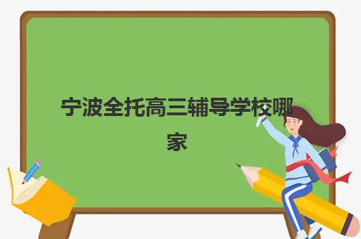 宁波全托高三辅导学校哪家更好一点？2025年最新排名前十榜单、择校指南与成功案例深度解析