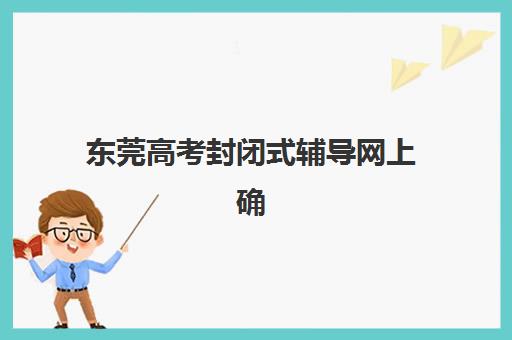 东莞高考封闭式辅导网上确认时间2025年何时截止？最新时间节点、确认流程详解与常见问题全攻略