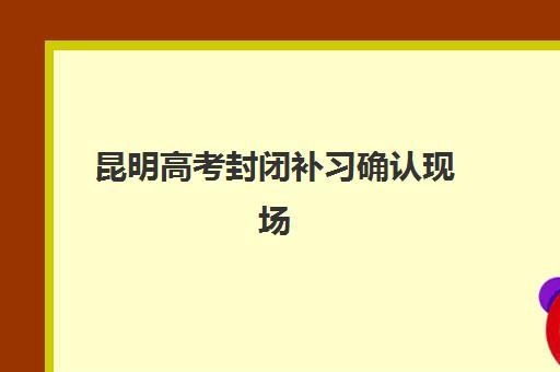 昆明高考封闭补习确认现场确认时间表如何安排?2025年最新时间节点、报名流程与材料准备全指南 昆明高考封闭补习确认现场确认时间表如何安排?2025年最新时间节点、报名流程与材料准备全指南