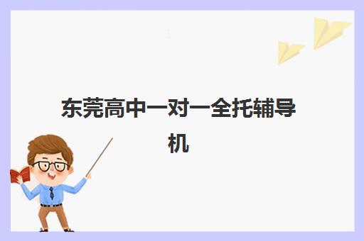 东莞高中一对一全托辅导机构排名一览表最新如何查询？2025年权威榜单与择校指南