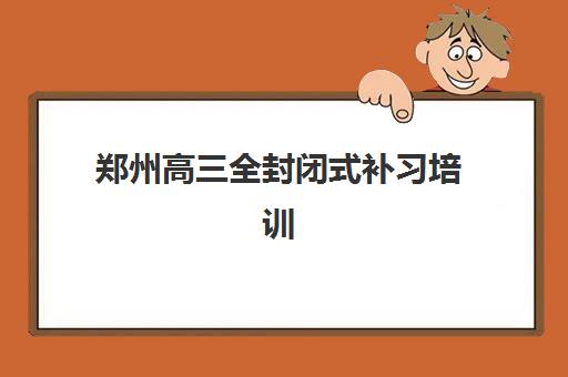 郑州高三全封闭式补习培训机构有哪些学校？2025年最新权威排名、择校指南与成功案例深度解析
