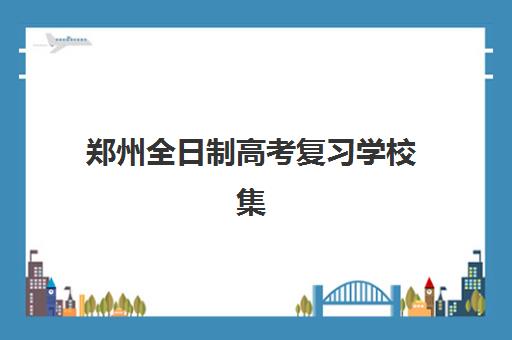 郑州全日制高考复习学校集训营排名榜前十名如何查询？2025年最新榜单解析、各校特色对比与科学择校指南