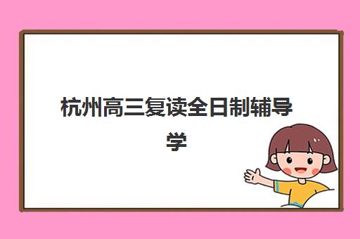 杭州高三复读全日制辅导学校公布时间2025年如何科学规划？最新权威日程、报名流程与择校指南全解析