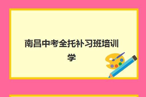 南昌中考全托补习班培训学校排名前十如何选？2025年最新榜单、择校指南与避坑全攻略