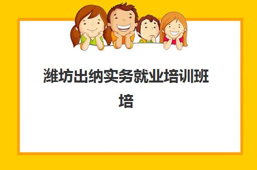 潍坊出纳实务就业培训班培训机构哪家好一点？2025年最新排名、择校指南与就业前景分析