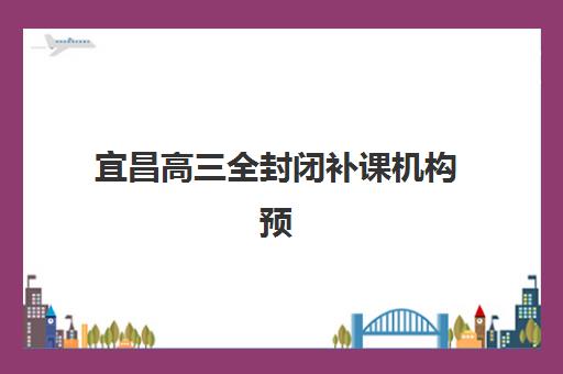 宜昌高三全封闭补课机构预报名时间2026如何规划？最新时间表与成功报名全攻略