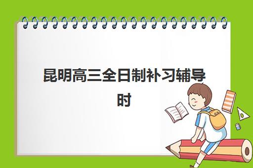昆明高三全日制补习辅导时间2025年公布了吗？最新开学日程与择校全攻略