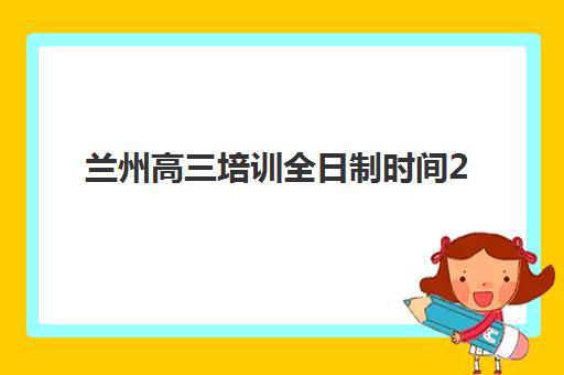 兰州高三培训全日制时间2025考试时间如何安排？最新时间表、备考策略与报名指南全解析