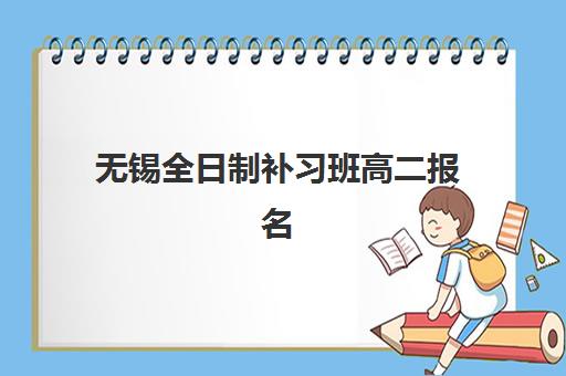 无锡全日制补习班高二报名2025报名时间如何安排？最新时间表解析、报名流程与择校指南全攻略