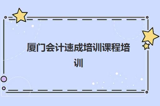 厦门会计速成培训课程培训学校排名榜前十名如何查询最准确？2025年最新排名解析、择校指南与成功案例全攻略