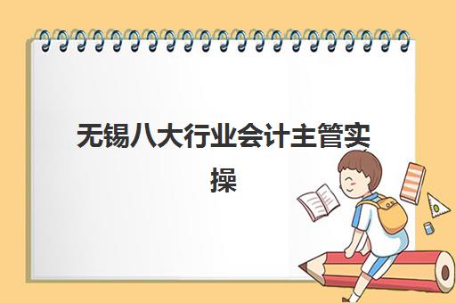 无锡八大行业会计主管实操课程辅导机构排名一览表最新如何查询？2025年权威榜单、各校特色解析与择校指南