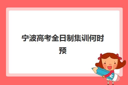 宁波高考全日制集训何时预报名？2026年时间表与择校指南