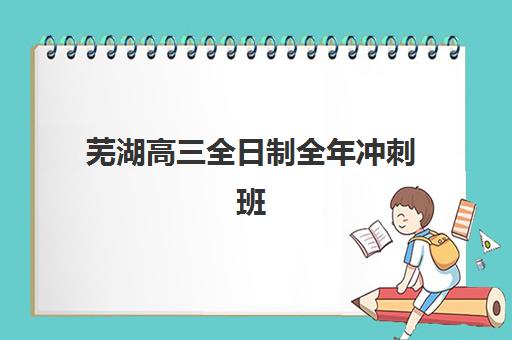 芜湖高三全日制全年冲刺班培训机构哪家强一点？2025年最新排名与择校指南