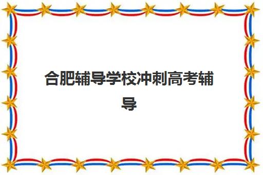 合肥辅导学校冲刺高考辅导机构排名榜前十名如何查询？2025年最新权威榜单解析、择校标准与成功案例全攻略
