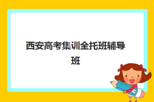 西安高考集训全托班辅导班有哪些学校可以报？2023年最新权威名单解析、择校标准与报名指南全攻略