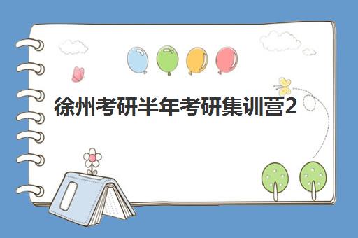 徐州考研半年考研集训营2025年报名时间如何安排？最新时间表解析、报名流程与备考规划全指南
