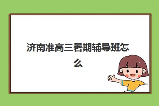 济南准高三暑期辅导班怎么选？2025年全日制班择校指南与避坑攻略
