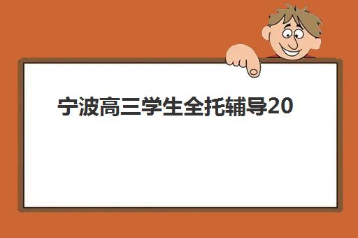 宁波高三学生全托辅导2025培训机构前十名如何选择？最新权威排名解析与择校全指南