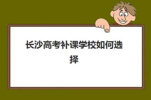 长沙高考补课学校如何选择？全日制五大特色机构多维评估与择校指南