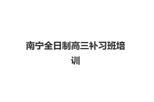 南宁全日制高三补习班培训机构寄宿基地电话如何查询？2023年最新权威联系方式、地址定位与报名流程全解析