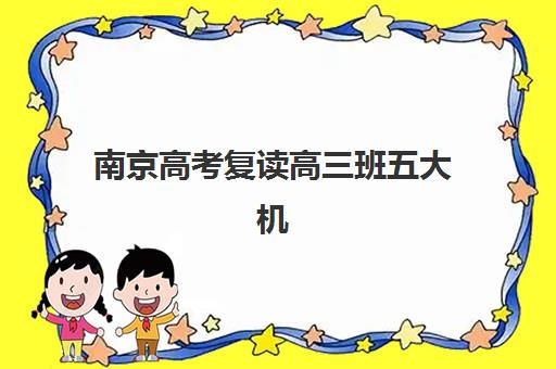 南京高考复读高三班五大机构服务能力如何评估？2025年最新排名、择校标准与全方位解析