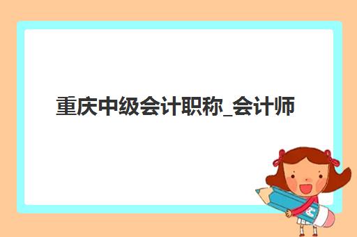 重庆中级会计职称_会计师培训课程2025年考试时间表如何安排？最新考试日程、备考规划与培训课程选择全攻略