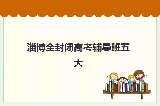 淄博全封闭高考辅导班五大机构服务案例集如何查询？2025年权威案例解析、择校指南与避坑全攻略