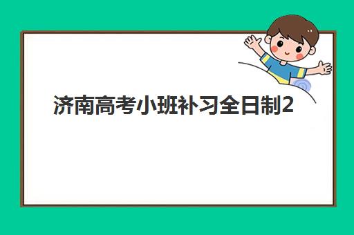 济南高考小班补习全日制2025培训哪个好？十大权威排名与个性化择校全指南