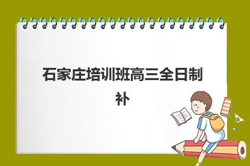 石家庄培训班高三全日制补课培训学校排名前十名如何选择？2025年最新权威榜单解析与择校指南