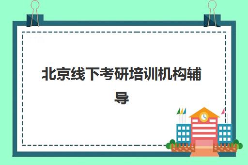 北京线下考研培训机构辅导机构哪家强些啊？2025年最新十大机构实力对比、择校策略与避坑全攻略