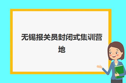 无锡报关员封闭式集训营地址怎么找？2025年最新地址清单、选择指南与报名流程全解析