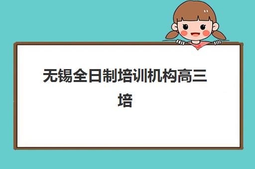 无锡全日制培训机构高三培训班多少钱一个月？2025年费用全解析、选择指南与省钱攻略