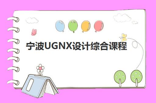 宁波UGNX设计综合课程辅导班有哪些学校可选？2025年最新机构排名、课程特色与择校指南全解析