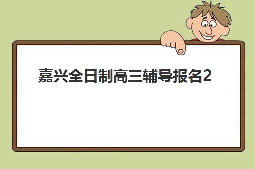 嘉兴全日制高三辅导报名2025报名时间表如何安排？最新时间节点、报名流程与成功备考全指南